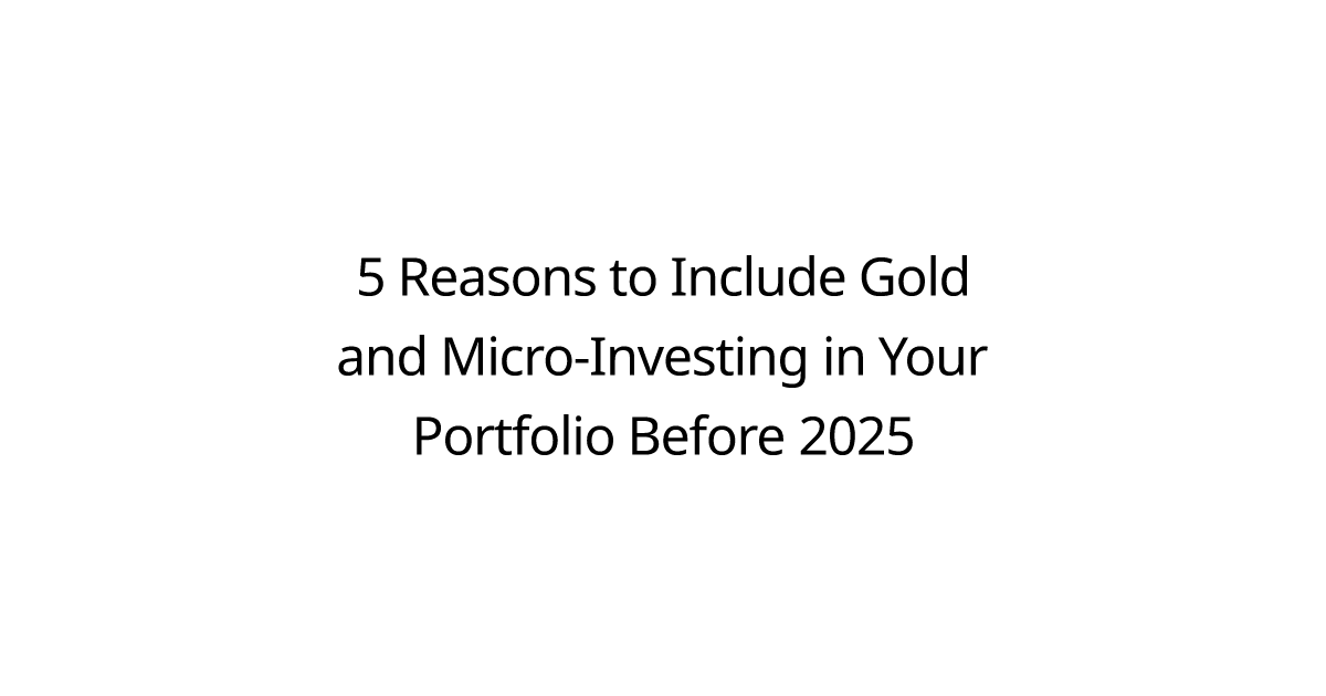 5 Reasons to Include Gold and Micro-Investing in Your Portfolio Before 2025