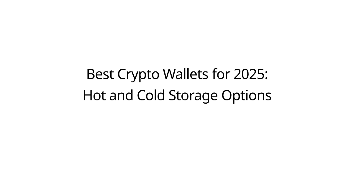 Best Crypto Wallets for 2025: Hot and Cold Storage Options