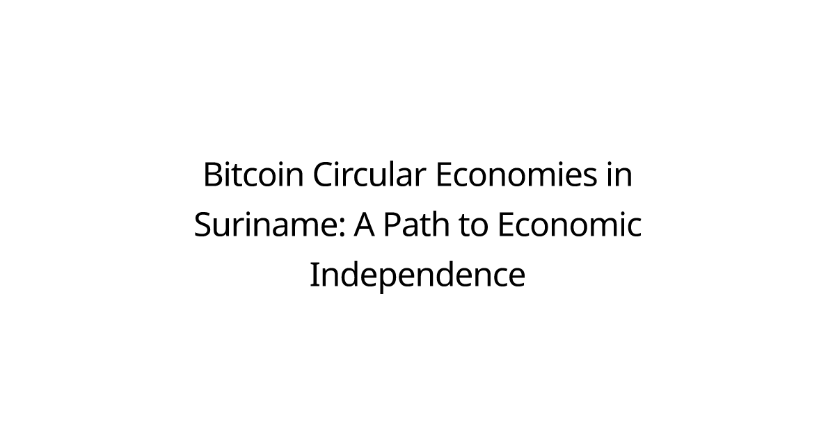 Bitcoin Circular Economies in Suriname: A Path to Economic Independence