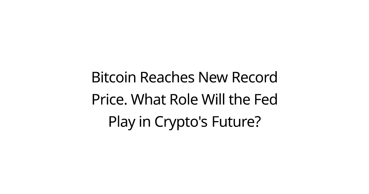 Bitcoin Reaches New Record Price. What Role Will the Fed Play in Crypto's Future?