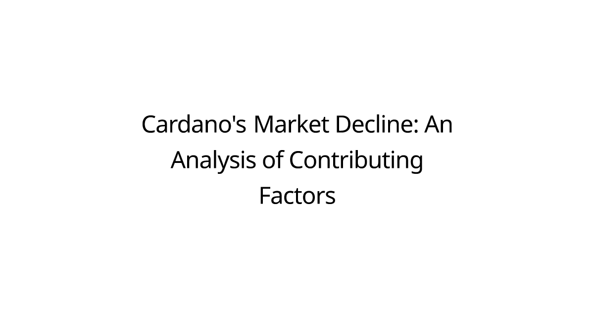 Cardano's Market Decline: An Analysis of Contributing Factors