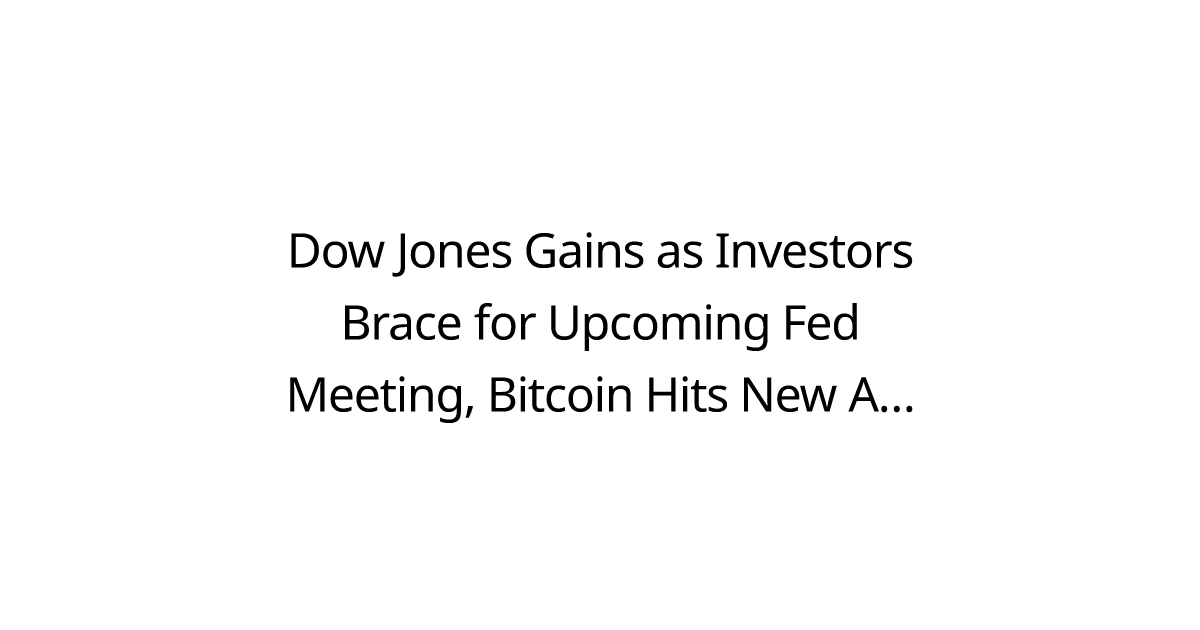 Dow Jones Gains as Investors Brace for Upcoming Fed Meeting, Bitcoin Hits New All-Time High.