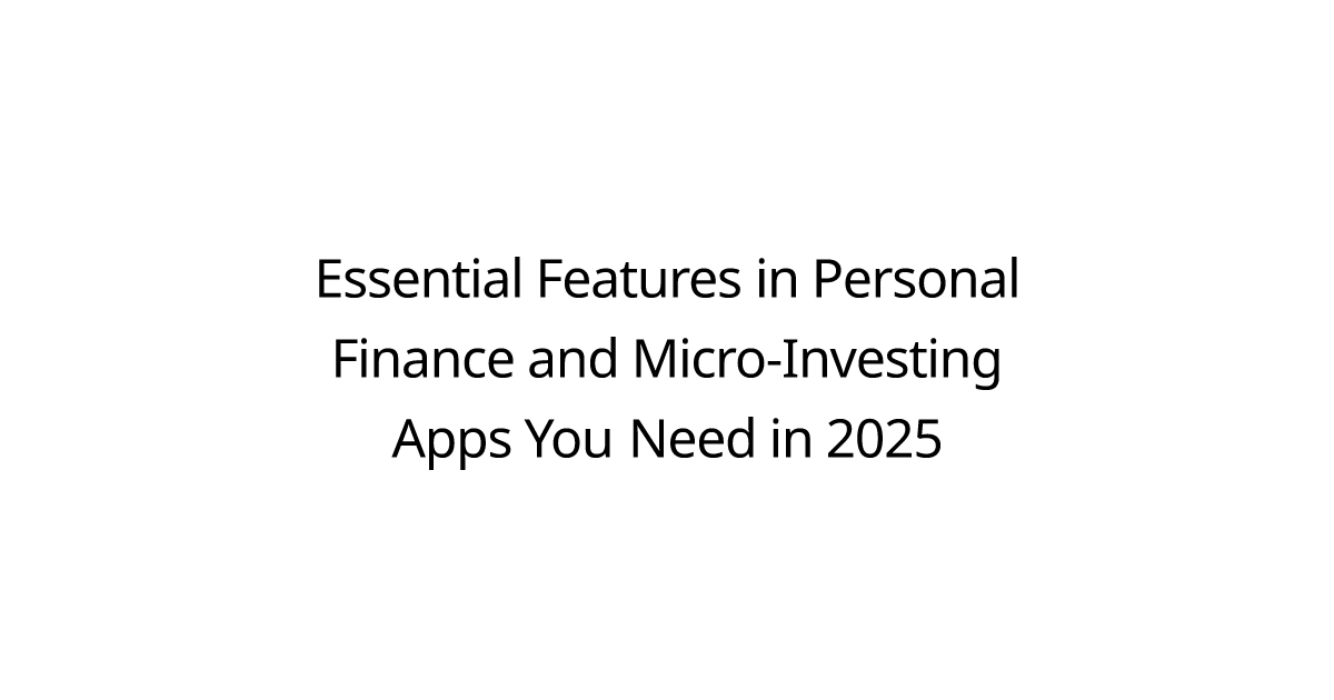 Essential Features in Personal Finance and Micro-Investing Apps You Need in 2025