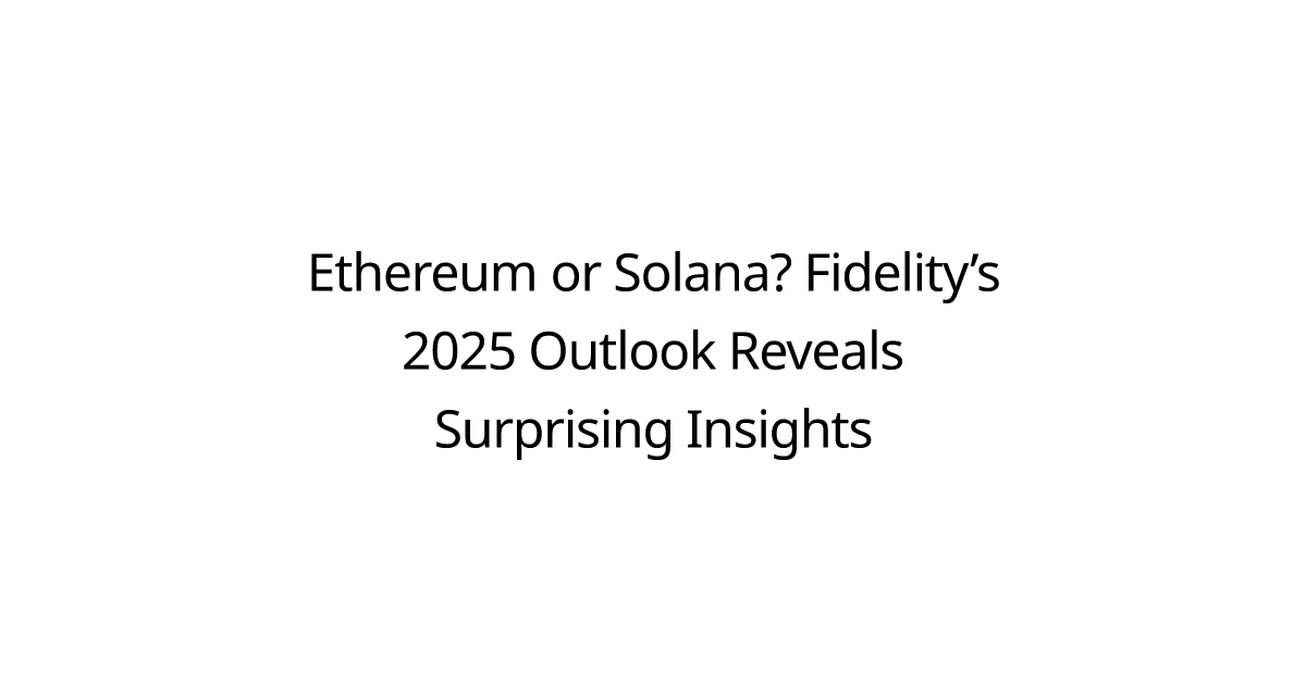 Ethereum or Solana? Fidelity’s 2025 Outlook Reveals Surprising Insights