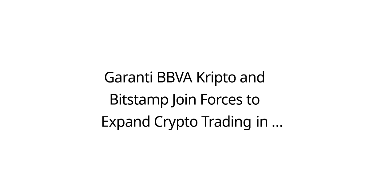 Garanti BBVA Kripto and Bitstamp Join Forces to Expand Crypto Trading in Turkey