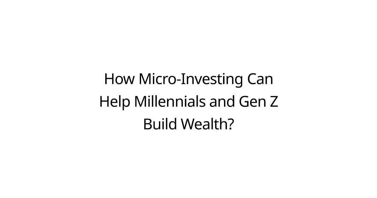 How Micro-Investing Can Help Millennials and Gen Z Build Wealth?