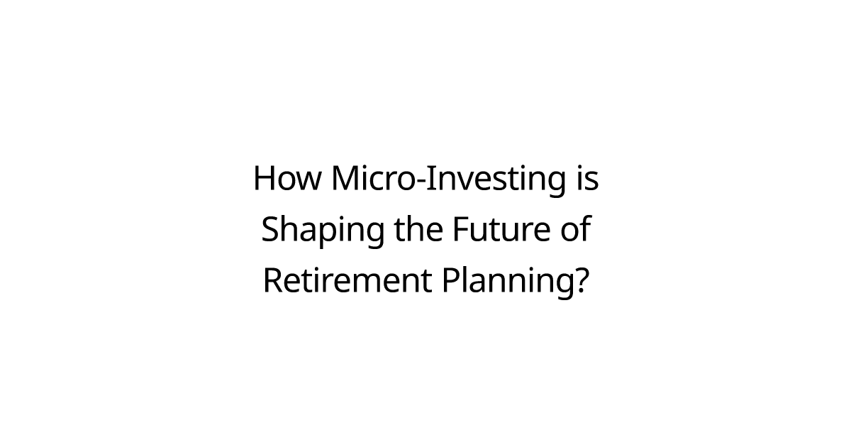 How Micro-Investing is Shaping the Future of Retirement Planning?