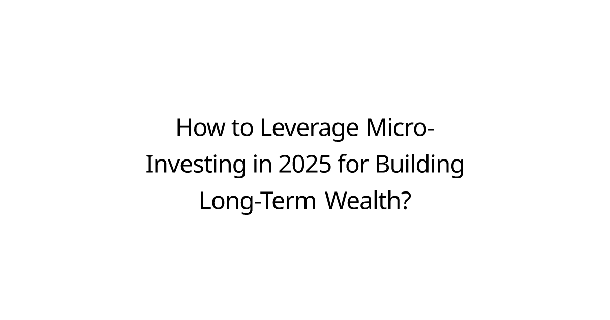 How to Leverage Micro-Investing in 2025 for Building Long-Term Wealth?