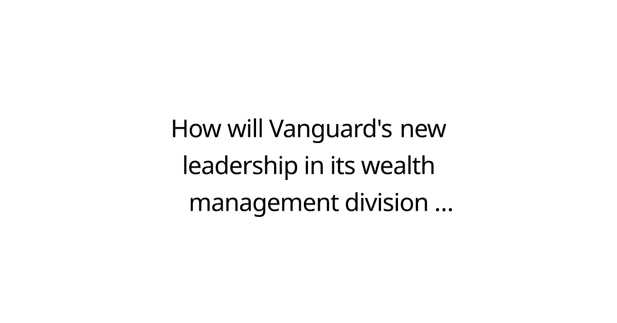 How will Vanguard's new leadership in its wealth management division reshape its financial advisory services and influence the micro-investing industry?