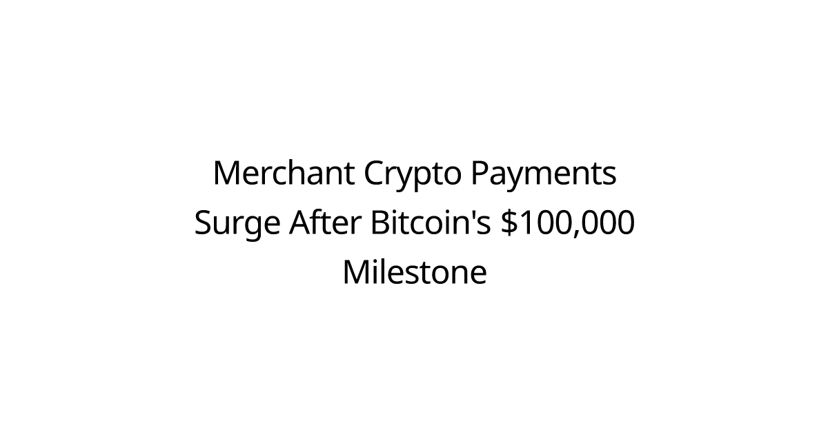 Merchant Crypto Payments Surge After Bitcoin's $100,000 Milestone