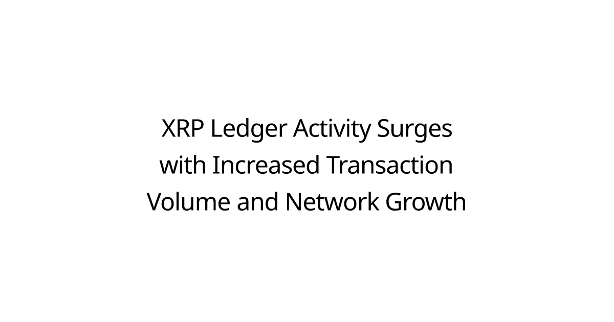 XRP Ledger Activity Surges with Increased Transaction Volume and Network Growth